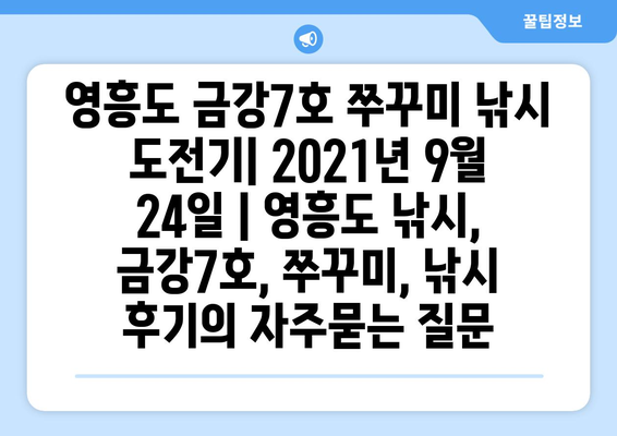 영흥도 금강7호 쭈꾸미 낚시 도전기| 2021년 9월 24일 | 영흥도 낚시, 금강7호, 쭈꾸미, 낚시 후기