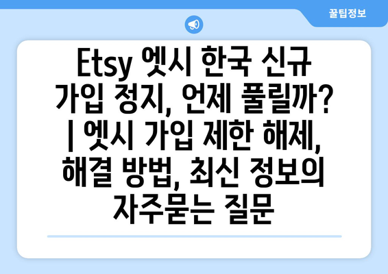 Etsy 엣시 한국 신규 가입 정지, 언제 풀릴까? | 엣시 가입 제한 해제, 해결 방법, 최신 정보