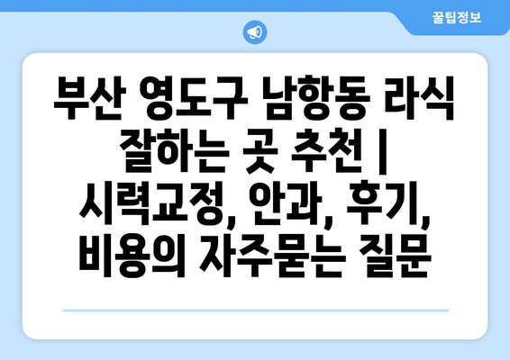 부산 영도구 남항동 라식 잘하는 곳 추천 | 시력교정, 안과, 후기, 비용