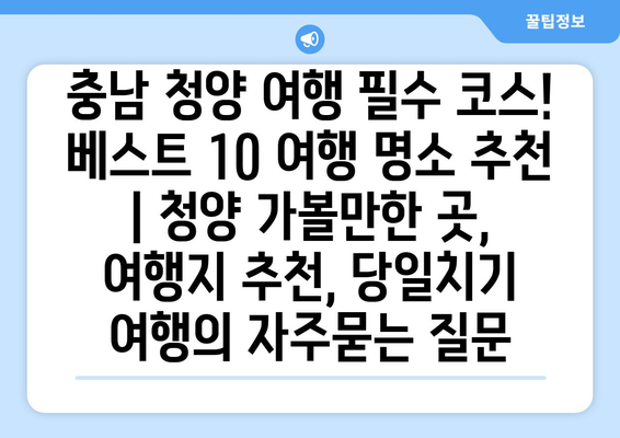 충남 청양 여행 필수 코스! 베스트 10 여행 명소 추천 | 청양 가볼만한 곳, 여행지 추천, 당일치기 여행