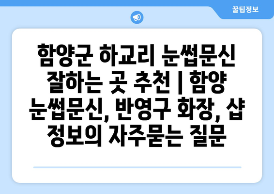 함양군 하교리 눈썹문신 잘하는 곳 추천 | 함양 눈썹문신, 반영구 화장, 샵 정보