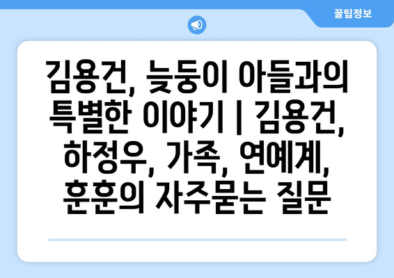 김용건, 늦둥이 아들과의 특별한 이야기 | 김용건, 하정우, 가족, 연예계, 훈훈