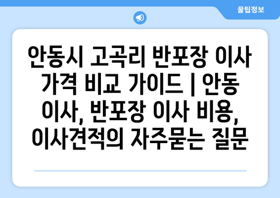 안동시 고곡리 반포장 이사 가격 비교 가이드 | 안동 이사, 반포장 이사 비용, 이사견적